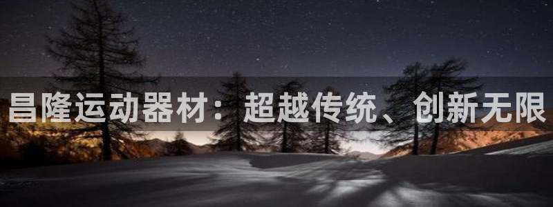 征途国际招商电话号码：昌隆运动器材：超越传统、创新无限