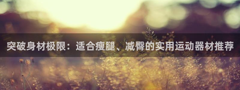 征途国际集团官网网址：突破身材极限：适合瘦腿、减臀的实用运动