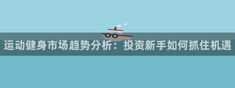 征途国际官方：运动健身市场趋势分析：投资新手如何抓住机遇